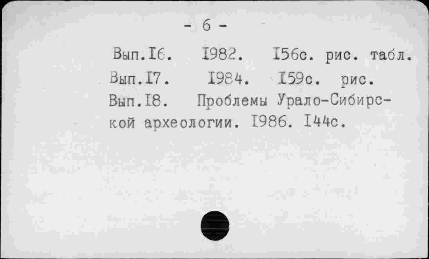 ﻿Вып.16.	1982. І5бс. рис. таб
Вып.17.	1984.	І59с. рис.
Вып.18.	Проблемы Урало-Сибирс-
кой археологии. 1986. І44с.